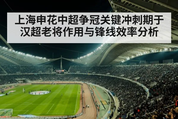 上海申花中超争冠关键冲刺期于汉超老将作用与锋线效率分析